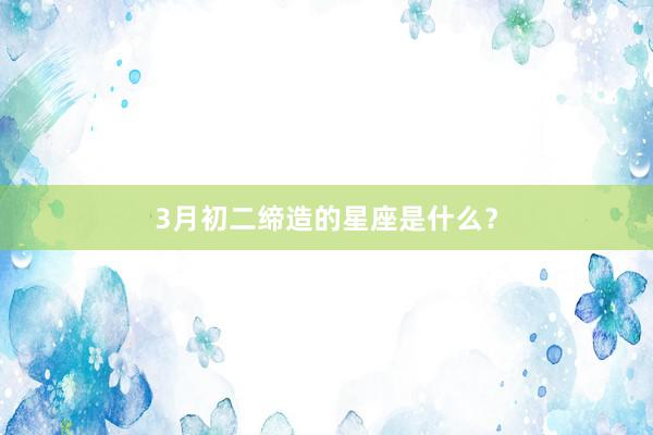 3月初二缔造的星座是什么？