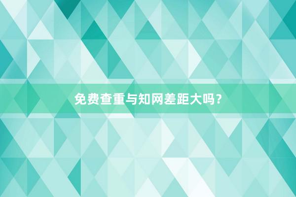 免费查重与知网差距大吗？