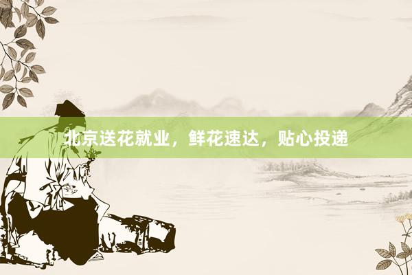 北京送花就业,鲜花速达,贴心投递