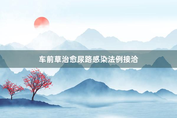 车前草治愈尿路感染法例接洽