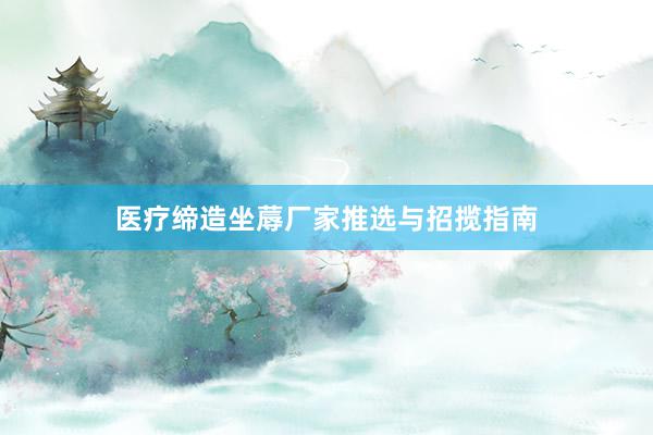 医疗缔造坐蓐厂家推选与招揽指南