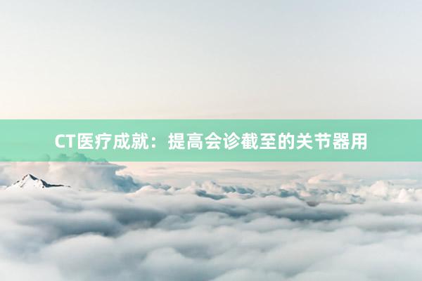 CT医疗成就：提高会诊截至的关节器用